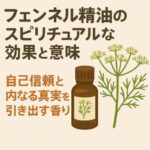 フェンネル精油のスピリチュアルな効果と意味｜自己信頼と内なる真実を引き出す香り