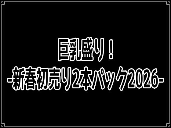【巨乳】巨乳盛り！-新春初売り2本パック2026-｜-