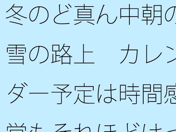 【全年齢向け】冬のど真ん中朝の雪の路上 カレンダー予定は時間感覚もそれほどはっきりせず｜-