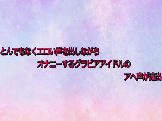 【デモ・体験版あり】とんでもなくエロい声を出しながらオナニーするグラビアアイドルのアへ声が流出｜-