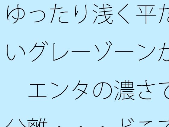 【全年齢向け】ゆったり浅く平たいグレーゾーンが エンタの濃さで分離・・・どこでもあるとは分かるが主観のトンネルで｜-