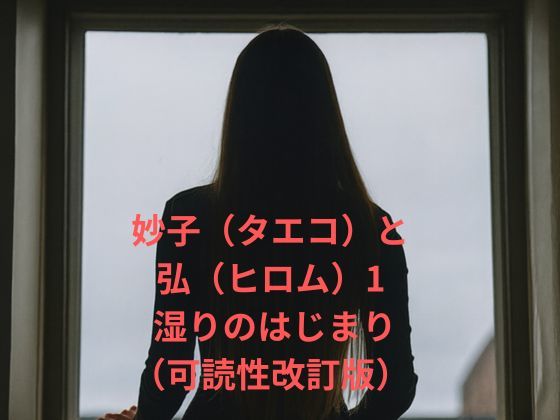 【恋愛】妙子（タエコ）と弘（ヒロム）1 湿りのはじまり（可読性改訂版）｜-