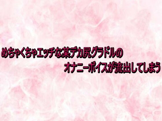 【デモ・体験版あり】めちゃくちゃエッチな某デカ尻グラドルのオナニーボイスが流出してしまう｜-