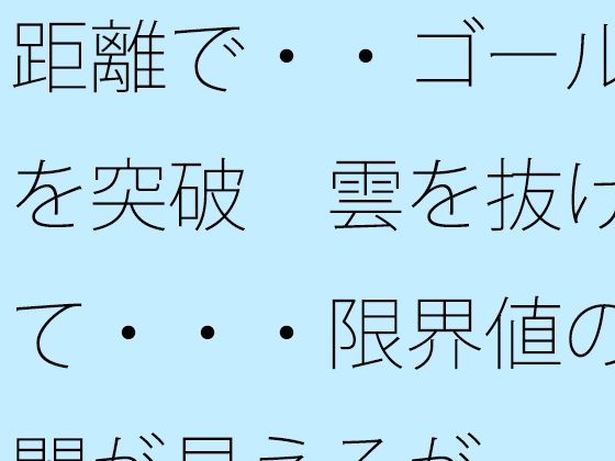 【ファンタジー】距離で・・ゴールを突破 雲を抜けて・・・限界値の闇が見えるが｜-