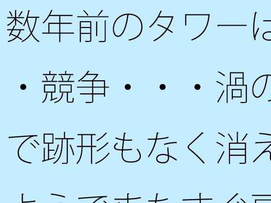【全年齢向け】数年前のタワーは・・競争・・・渦の中で跡形もなく消えたようでまたすぐ戻る場所に｜-