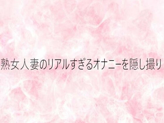 【デモ・体験版あり】熟女人妻のリアルすぎるオナニーを隠し撮り｜-