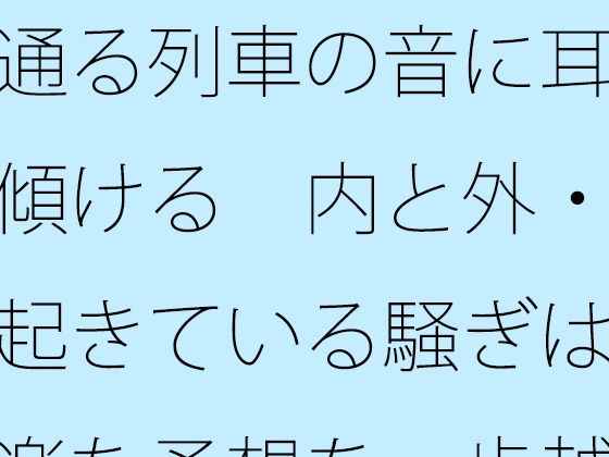 【全年齢向け】通る列車の音に耳を傾ける 内と外・・起きている騒ぎは気楽な予想を一歩越える｜-