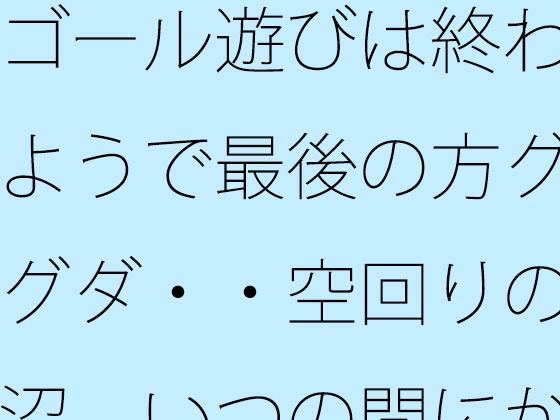 【ファンタジー】ゴール遊びは終わるようで最後の方グダグダ・・空回りの泥沼 いつの間にか別の場所で・・・｜-